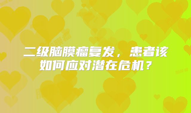 二级脑膜瘤复发，患者该如何应对潜在危机？