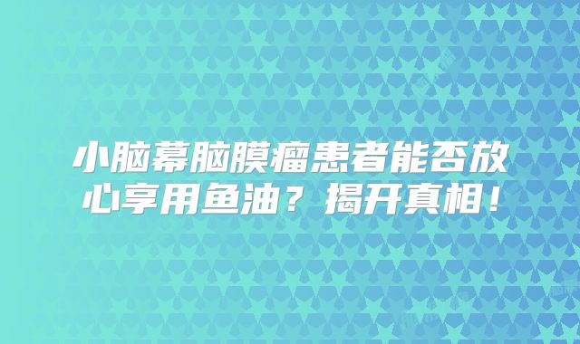 小脑幕脑膜瘤患者能否放心享用鱼油？揭开真相！
