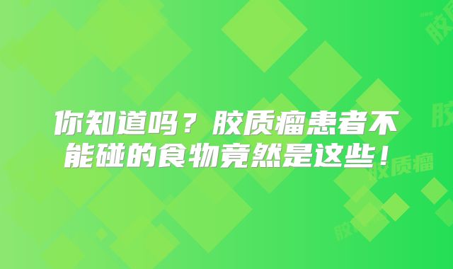 你知道吗？胶质瘤患者不能碰的食物竟然是这些！