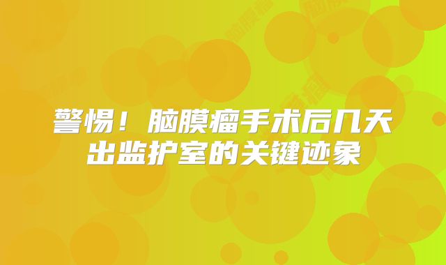 警惕！脑膜瘤手术后几天出监护室的关键迹象