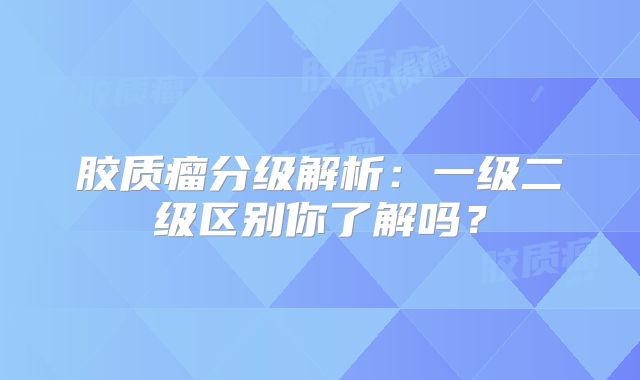 胶质瘤分级解析：一级二级区别你了解吗？