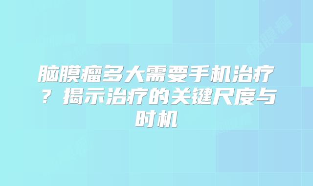 脑膜瘤多大需要手机治疗？揭示治疗的关键尺度与时机