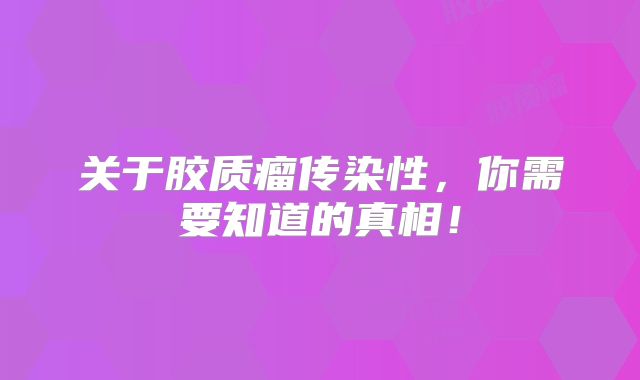 关于胶质瘤传染性，你需要知道的真相！
