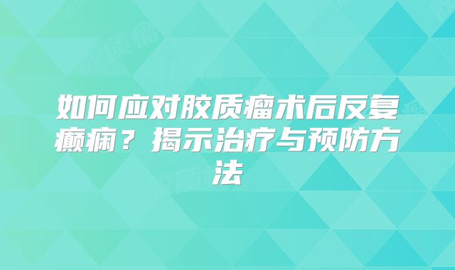 如何应对胶质瘤术后反复癫痫？揭示治疗与预防方法