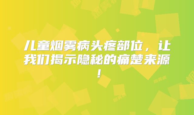 儿童烟雾病头疼部位，让我们揭示隐秘的痛楚来源！