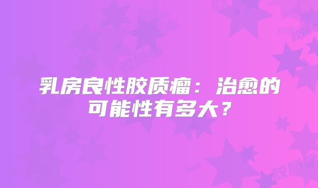 乳房良性胶质瘤：治愈的可能性有多大？