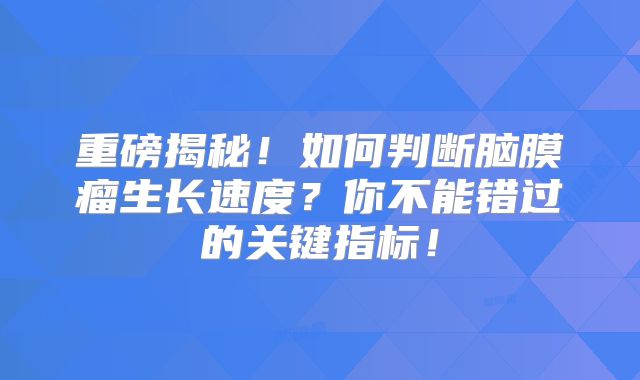 重磅揭秘！如何判断脑膜瘤生长速度？你不能错过的关键指标！
