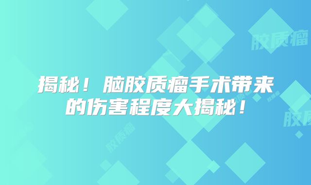 揭秘！脑胶质瘤手术带来的伤害程度大揭秘！