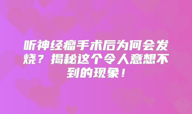 听神经瘤手术后为何会发烧？揭秘这个令人意想不到的现象！