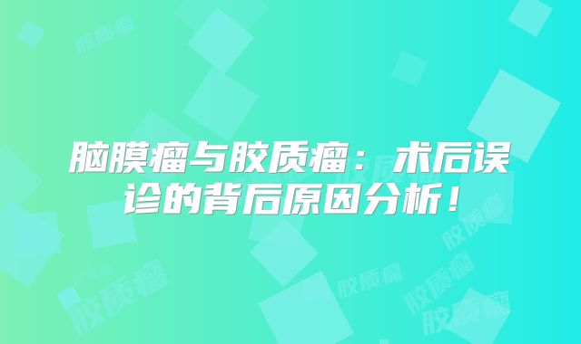 脑膜瘤与胶质瘤：术后误诊的背后原因分析！