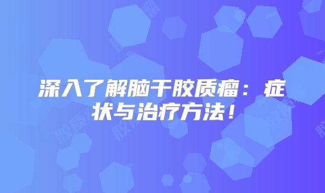 深入了解脑干胶质瘤：症状与治疗方法！
