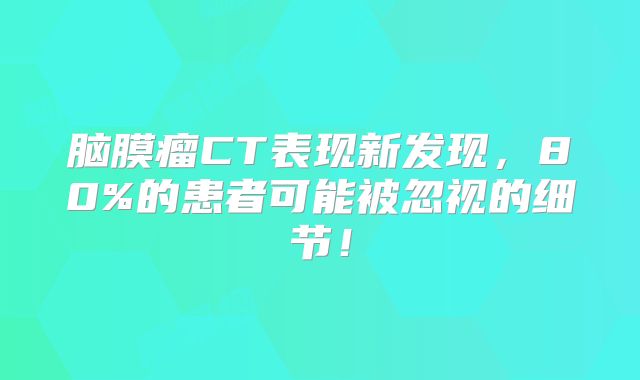脑膜瘤CT表现新发现，80%的患者可能被忽视的细节！