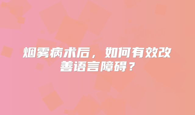 烟雾病术后，如何有效改善语言障碍？