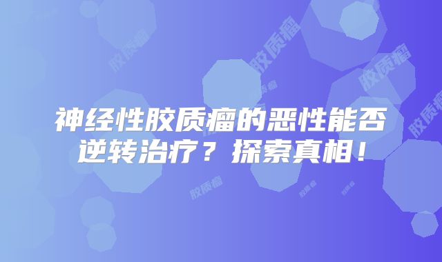 神经性胶质瘤的恶性能否逆转治疗？探索真相！