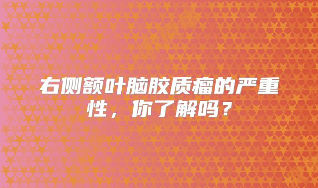 右侧额叶脑胶质瘤的严重性，你了解吗？