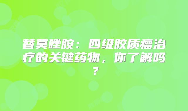 替莫唑胺：四级胶质瘤治疗的关键药物，你了解吗？