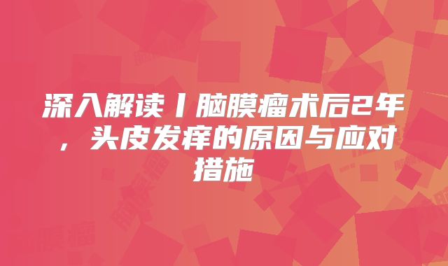 深入解读丨脑膜瘤术后2年，头皮发痒的原因与应对措施