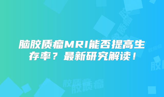 脑胶质瘤MRI能否提高生存率？最新研究解读！