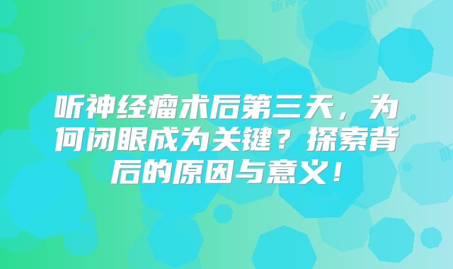 听神经瘤术后第三天，为何闭眼成为关键？探索背后的原因与意义！
