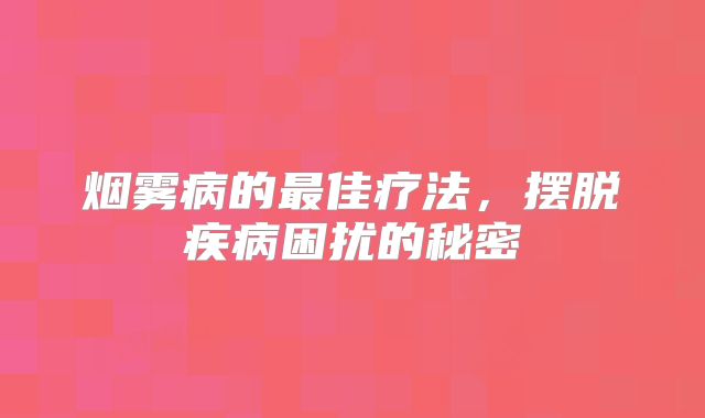 烟雾病的最佳疗法，摆脱疾病困扰的秘密