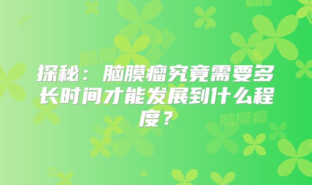 探秘：脑膜瘤究竟需要多长时间才能发展到什么程度？