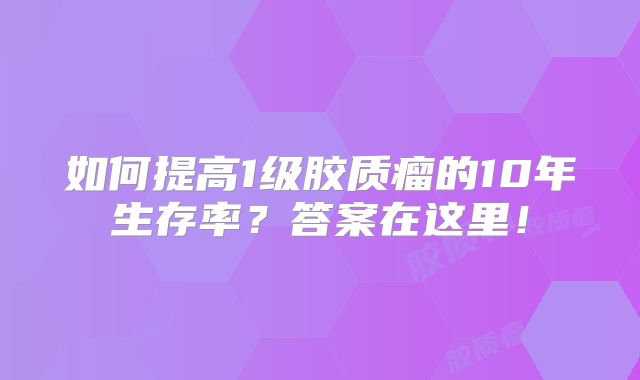 如何提高1级胶质瘤的10年生存率？答案在这里！