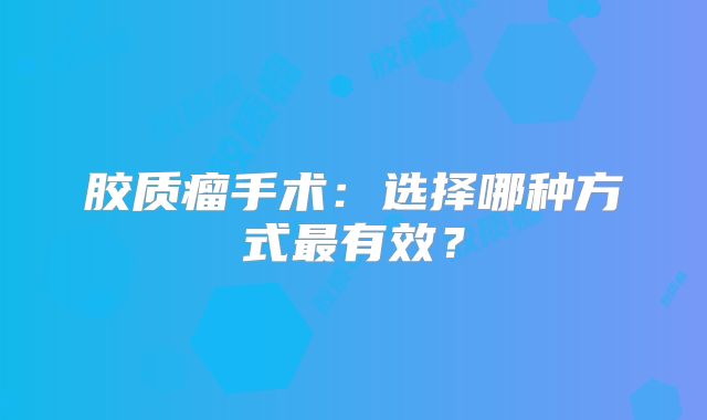 胶质瘤手术：选择哪种方式最有效？