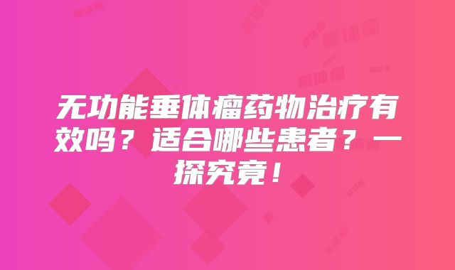 无功能垂体瘤药物治疗有效吗？适合哪些患者？一探究竟！
