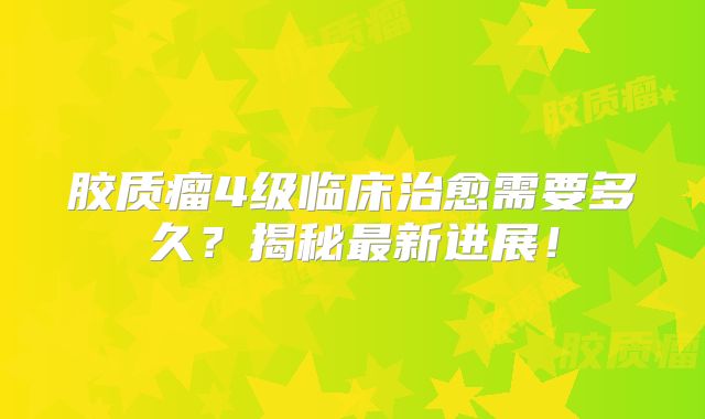 胶质瘤4级临床治愈需要多久？揭秘最新进展！