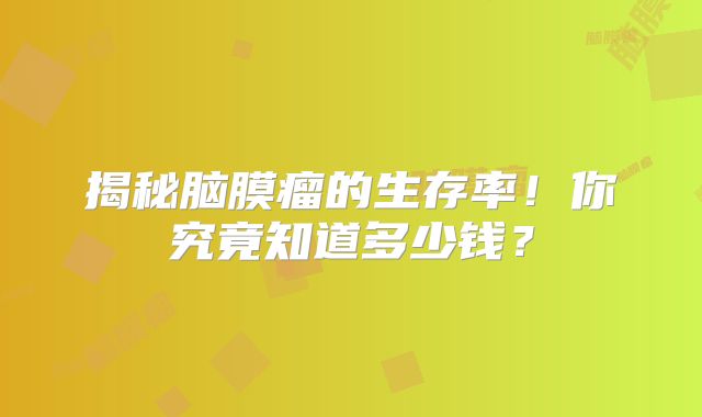 揭秘脑膜瘤的生存率！你究竟知道多少钱？