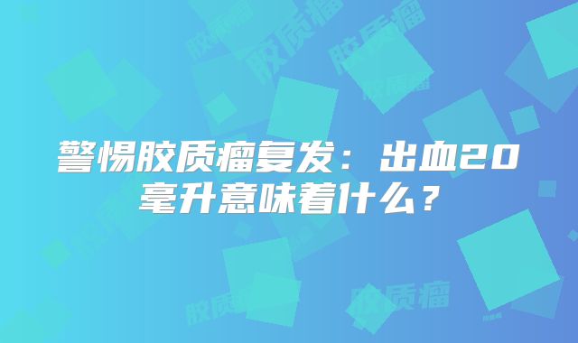 警惕胶质瘤复发：出血20毫升意味着什么？