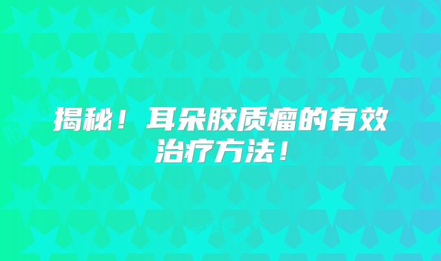 揭秘！耳朵胶质瘤的有效治疗方法！