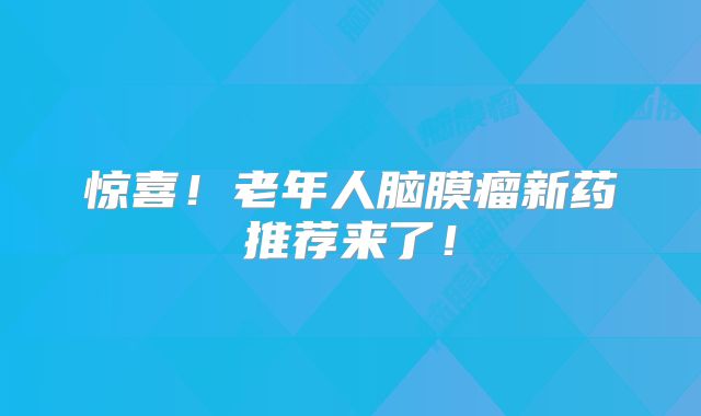 惊喜！老年人脑膜瘤新药推荐来了！