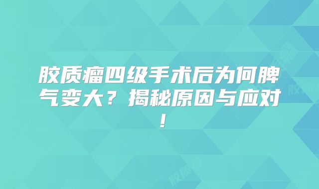 胶质瘤四级手术后为何脾气变大？揭秘原因与应对！