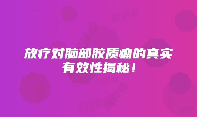 放疗对脑部胶质瘤的真实有效性揭秘！