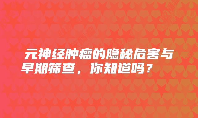元神经肿瘤的隐秘危害与早期筛查，你知道吗？  