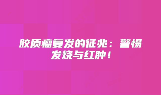 胶质瘤复发的征兆：警惕发烧与红肿！