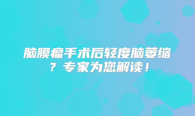 脑膜瘤手术后轻度脑萎缩？专家为您解读！