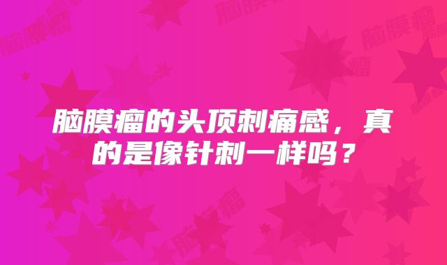 脑膜瘤的头顶刺痛感，真的是像针刺一样吗？