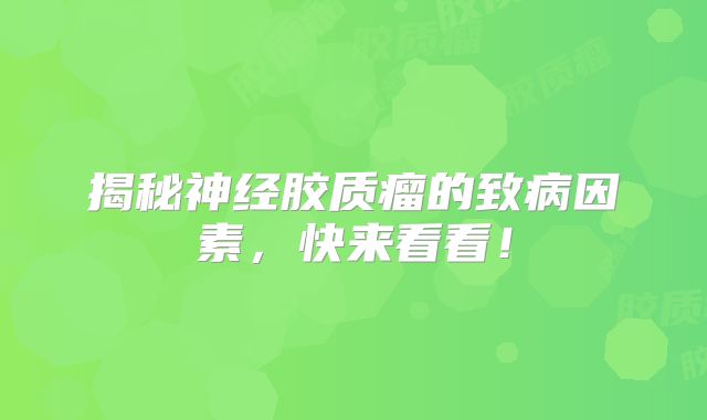 揭秘神经胶质瘤的致病因素，快来看看！