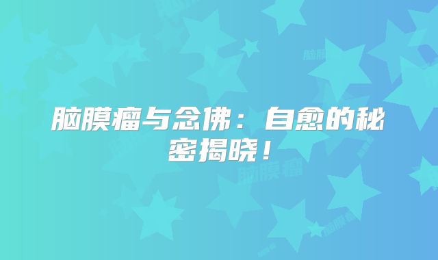 脑膜瘤与念佛：自愈的秘密揭晓！