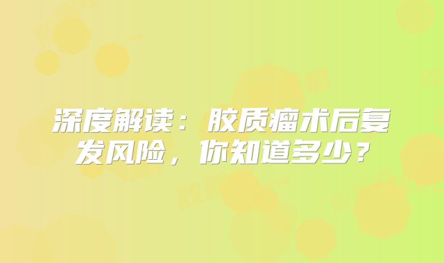 深度解读：胶质瘤术后复发风险，你知道多少？