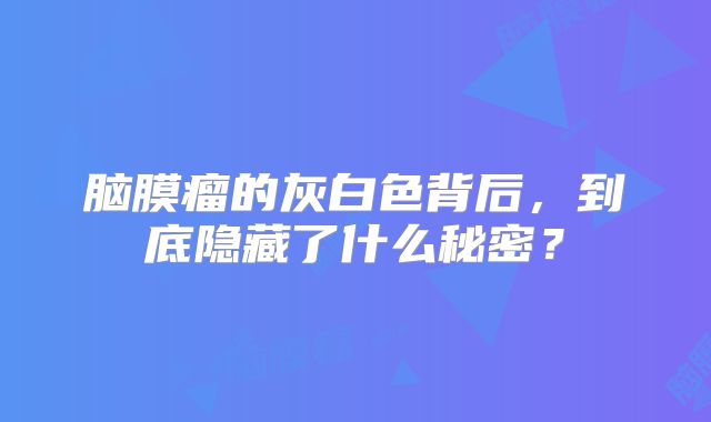 脑膜瘤的灰白色背后，到底隐藏了什么秘密？