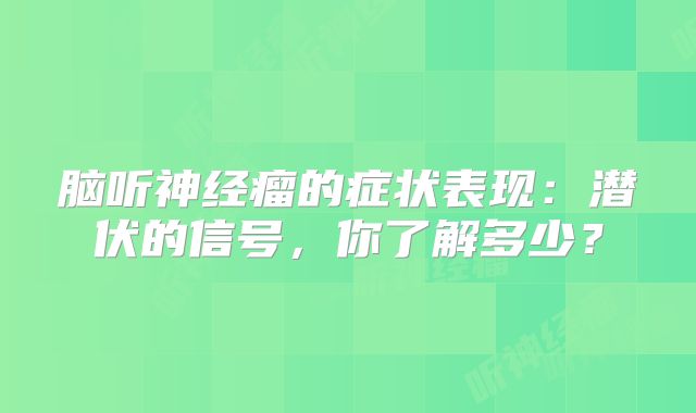 脑听神经瘤的症状表现：潜伏的信号，你了解多少？