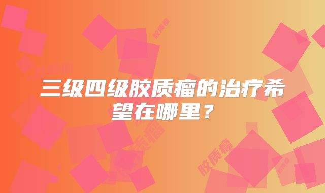 三级四级胶质瘤的治疗希望在哪里？