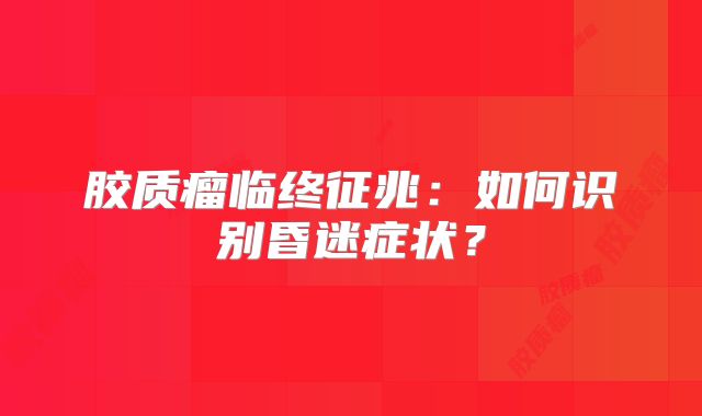 胶质瘤临终征兆：如何识别昏迷症状？