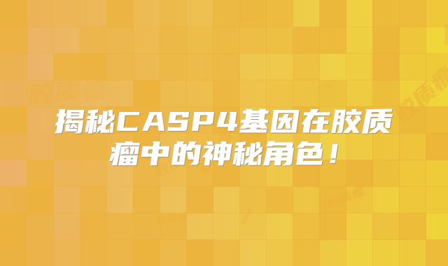揭秘CASP4基因在胶质瘤中的神秘角色！