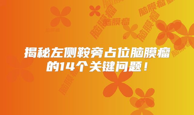 揭秘左侧鞍旁占位脑膜瘤的14个关键问题！