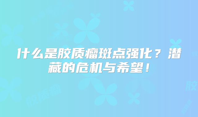 什么是胶质瘤斑点强化？潜藏的危机与希望！