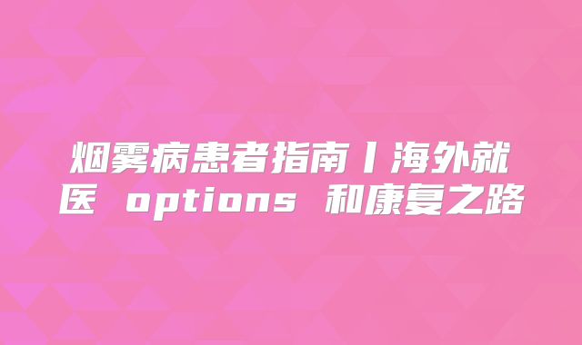 烟雾病患者指南丨海外就医 options 和康复之路